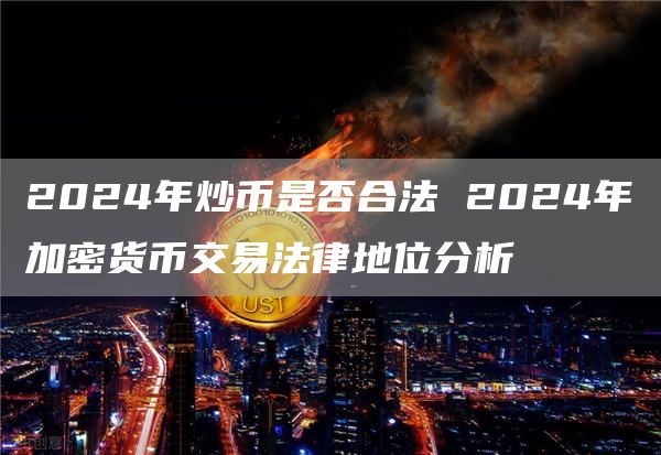 2024年炒币是否合法 2024年加密货币交易法律地位分析